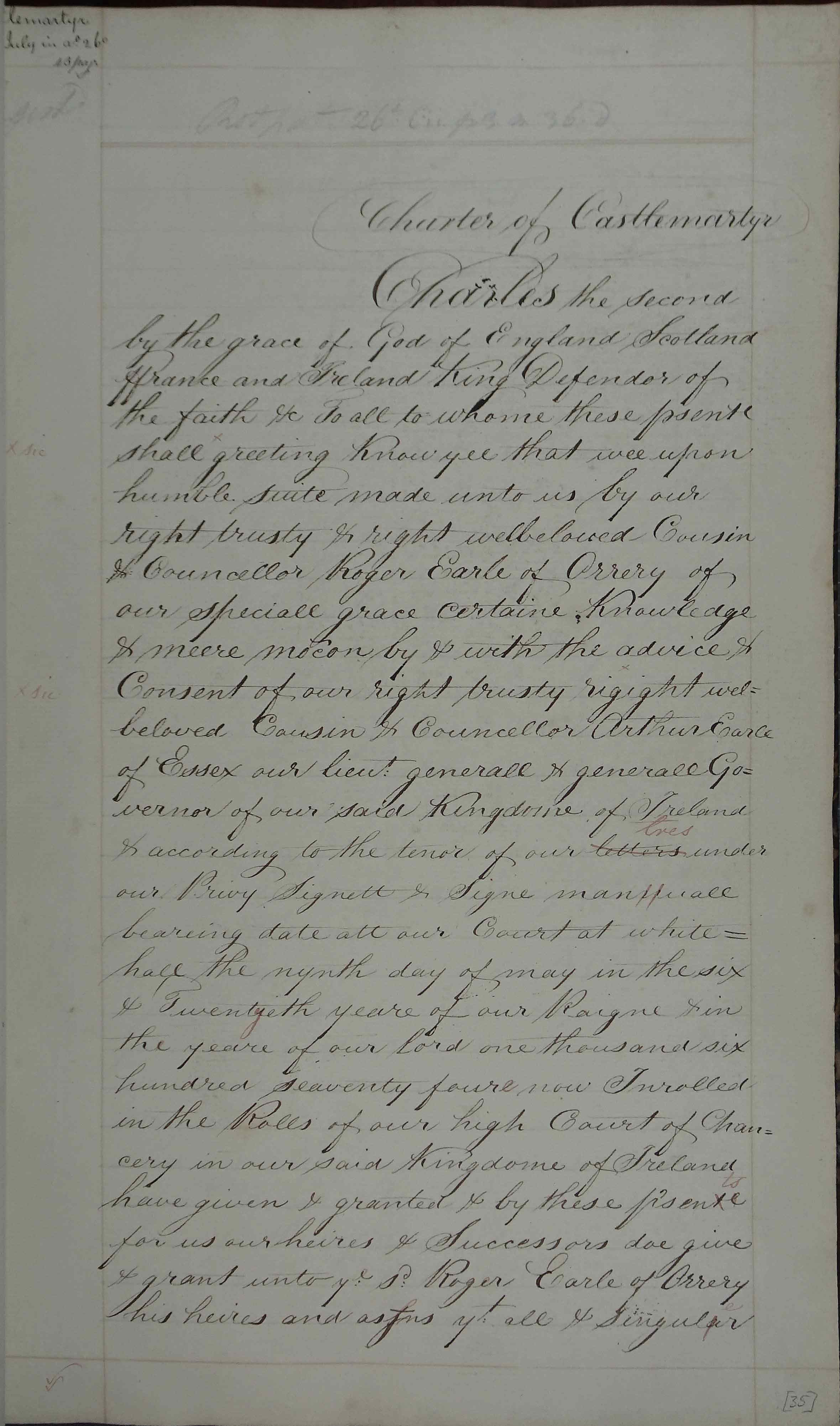 Charter granted to Roger earl of Orrery for the town and surrounding townlands (listed) to create the borough and town of Castlemartyr. Ralph Aymes and William Reason appointed bailiffs. First burgesses appointed were Thomas Bolles, Lionel Becher snr, Lionel Becher jnr, James Brelsford, John Andrewes, Cornelius Keefe, Richard Field, John Falcon, Benjamin Kewen, William Clarke, John Cooke and William Cory. Election for Portrieve to be supervised by William Harrison, Recorder